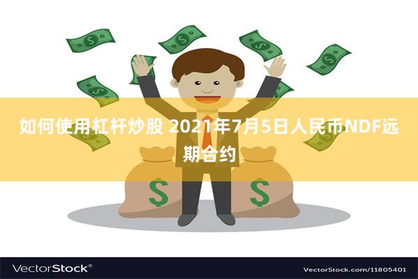 如何使用杠杆炒股 2021年7月5日人民币NDF远期合约