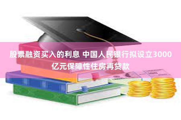 股票融资买入的利息 中国人民银行拟设立3000亿元保障性住房再贷款