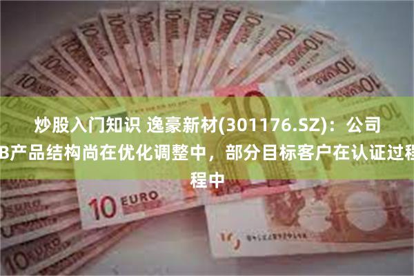 炒股入门知识 逸豪新材(301176.SZ)：公司PCB产品结构尚在优化调整中，部分目标客户在认证过程中