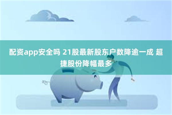 配资app安全吗 21股最新股东户数降逾一成 超捷股份降幅最多