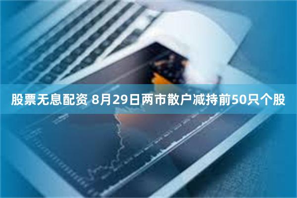 股票无息配资 8月29日两市散户减持前50只个股