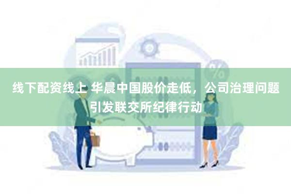 线下配资线上 华晨中国股价走低，公司治理问题引发联交所纪律行