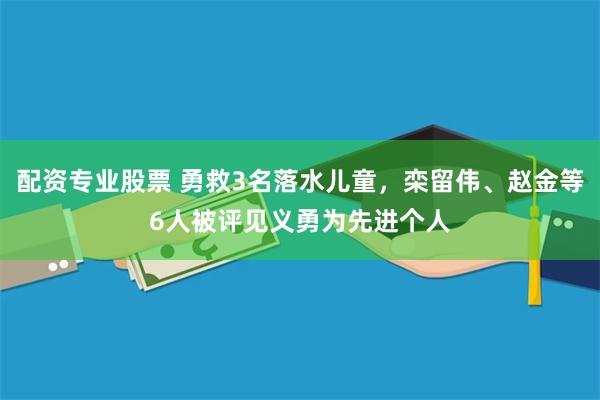 配资专业股票 勇救3名落水儿童，栾留伟、赵金等6人被评见义勇