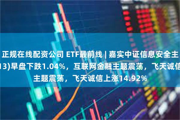 正规在线配资公司 ETF最前线 | 嘉实中证信息安全主题ET