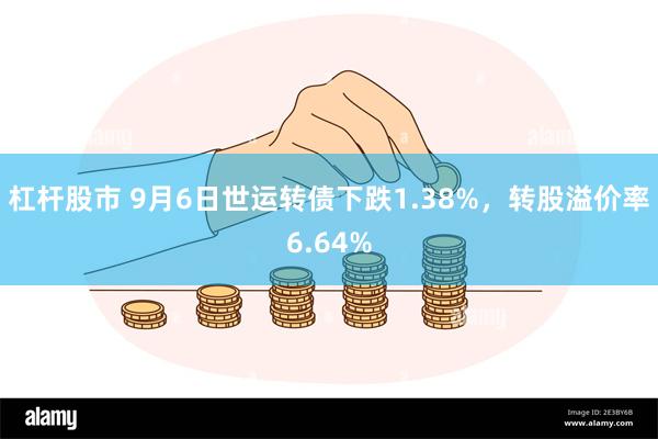 杠杆股市 9月6日世运转债下跌1.38%，转股溢价率6.64