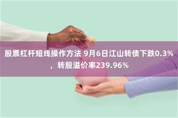 股票杠杆短线操作方法 9月6日江山转债下跌0.3%，转股溢价