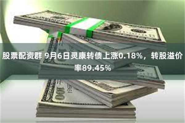 股票配资群 9月6日灵康转债上涨0.18%，转股溢价率89.