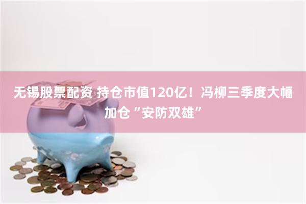 无锡股票配资 持仓市值120亿！冯柳三季度大幅加仓“安防双雄