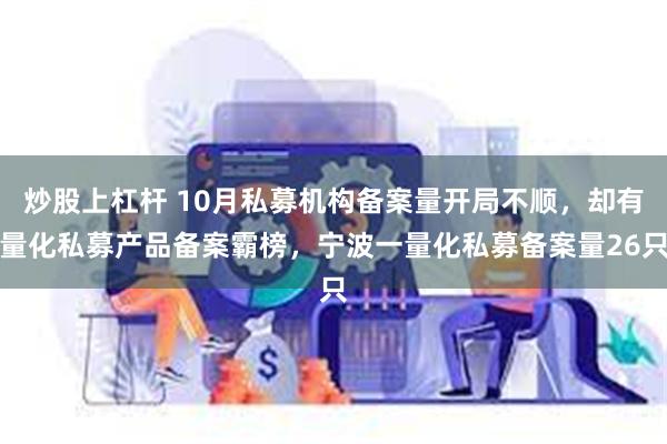 炒股上杠杆 10月私募机构备案量开局不顺，却有量化私募产品备