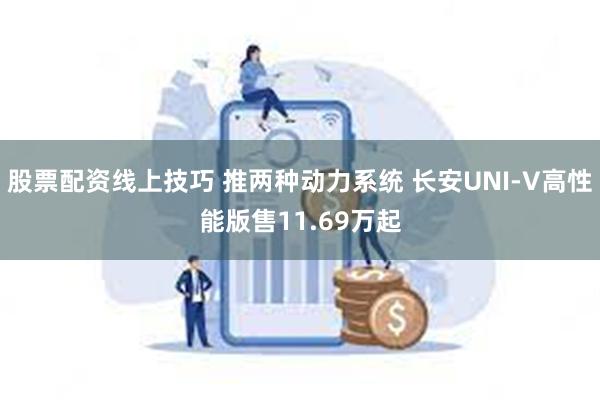 股票配资线上技巧 推两种动力系统 长安UNI-V高性能版售1