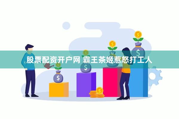 股票配资开户网 霸王茶姬惹怒打工人