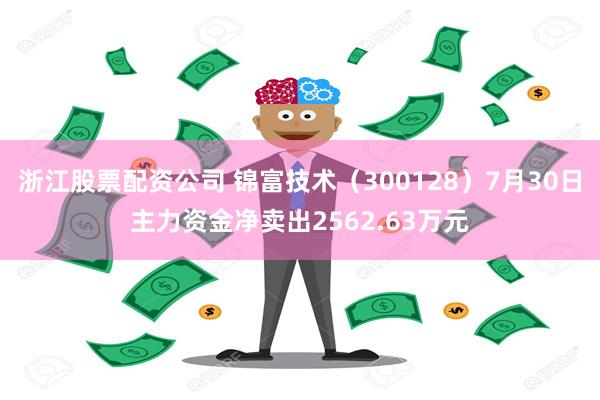 浙江股票配资公司 锦富技术（300128）7月30日主力资金