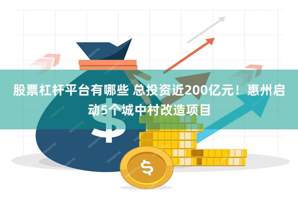 股票杠杆平台有哪些 总投资近200亿元！惠州启动5个城中村改