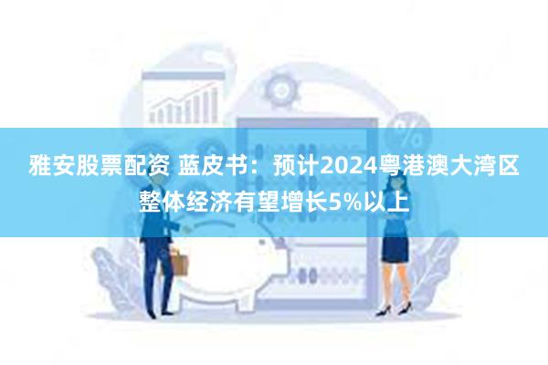 雅安股票配资 蓝皮书：预计2024粤港澳大湾区整体经济有望增