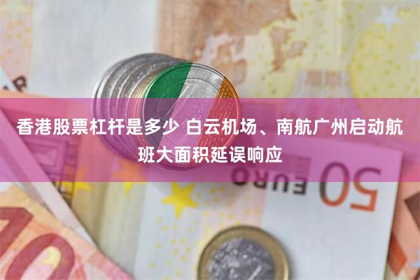 香港股票杠杆是多少 白云机场、南航广州启动航班大面积延误响应