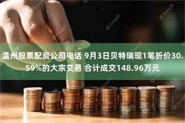 温州股票配资公司电话 9月3日贝特瑞现1笔折价30.59%的