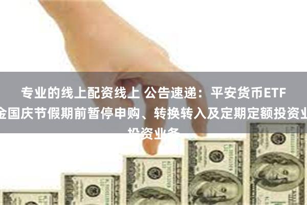 专业的线上配资线上 公告速递：平安货币ETF基金国庆节假期前