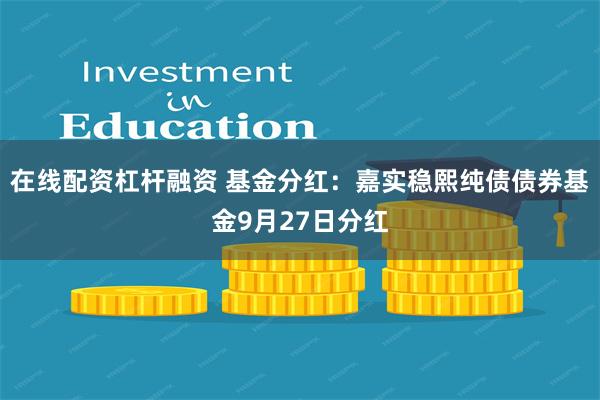 在线配资杠杆融资 基金分红：嘉实稳熙纯债债券基金9月27日分