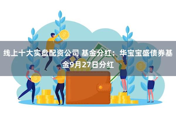 线上十大实盘配资公司 基金分红：华宝宝盛债券基金9月27日分