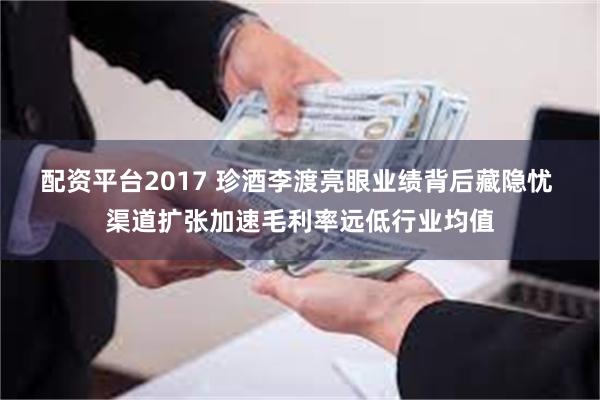 配资平台2017 珍酒李渡亮眼业绩背后藏隐忧 渠道扩张加速毛