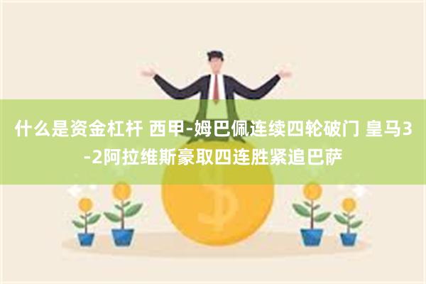 什么是资金杠杆 西甲-姆巴佩连续四轮破门 皇马3-2阿拉维斯