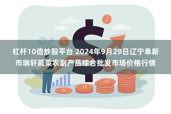 杠杆10倍炒股平台 2024年9月29日辽宁阜新市瑞轩蔬菜农