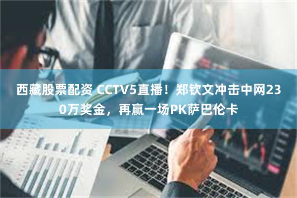 西藏股票配资 CCTV5直播！郑钦文冲击中网230万奖金，再