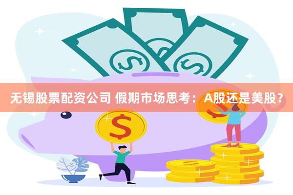 无锡股票配资公司 假期市场思考：A股还是美股？