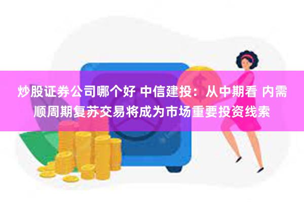 炒股证券公司哪个好 中信建投：从中期看 内需顺周期复苏交易将