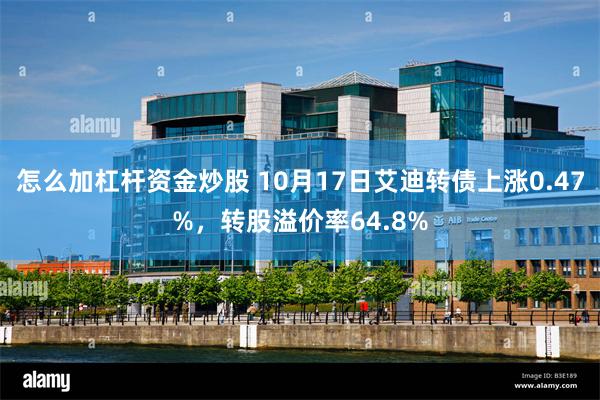 怎么加杠杆资金炒股 10月17日艾迪转债上涨0.47%，转股