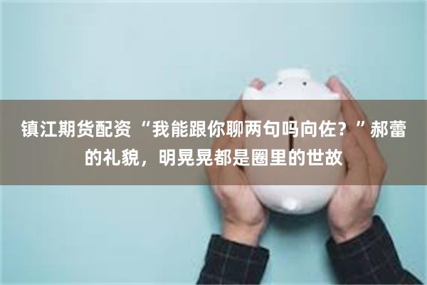 镇江期货配资 “我能跟你聊两句吗向佐？”郝蕾的礼貌，明晃晃都