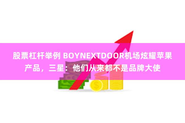 股票杠杆举例 BOYNEXTDOOR机场炫耀苹果产品，三星：他们从来都不是品牌大使