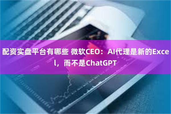 配资实盘平台有哪些 微软CEO：AI代理是新的Excel，而