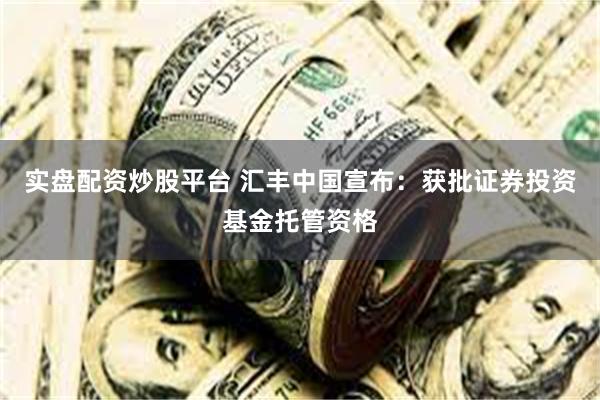 实盘配资炒股平台 汇丰中国宣布：获批证券投资基金托管资格