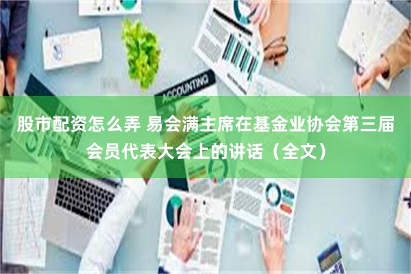 股市配资怎么弄 易会满主席在基金业协会第三届会员代表大会上的