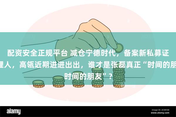 配资安全正规平台 减仓宁德时代，备案新私募证券管理人，高瓴近