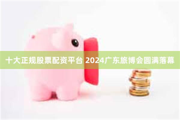 十大正规股票配资平台 2024广东旅博会圆满落幕