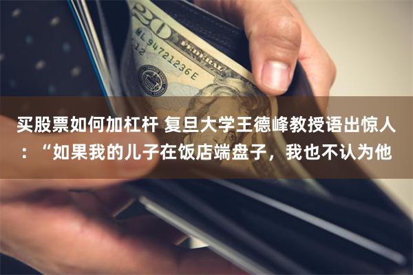 买股票如何加杠杆 复旦大学王德峰教授语出惊人：“如果我的儿子