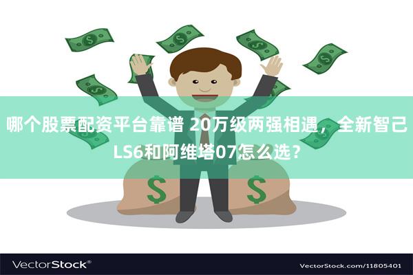 哪个股票配资平台靠谱 20万级两强相遇，全新智己LS6和阿维