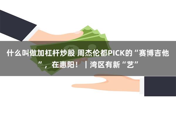 什么叫做加杠杆炒股 周杰伦都PICK的“赛博吉他”，在惠阳！