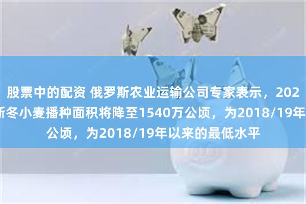 股票中的配资 俄罗斯农业运输公司专家表示，2025/26年，