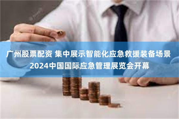 广州股票配资 集中展示智能化应急救援装备场景 2024中国国