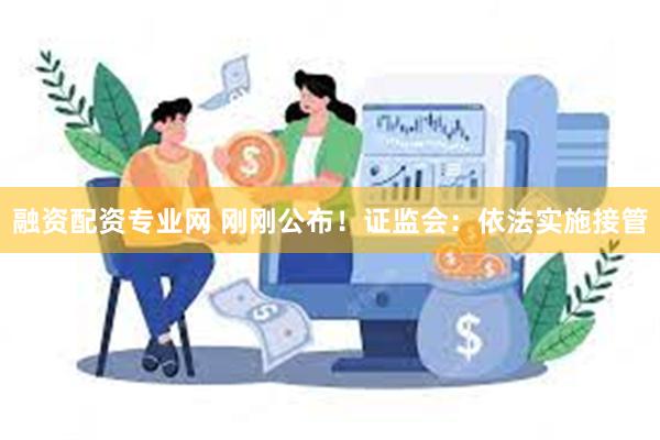 融资配资专业网 刚刚公布！证监会：依法实施接管