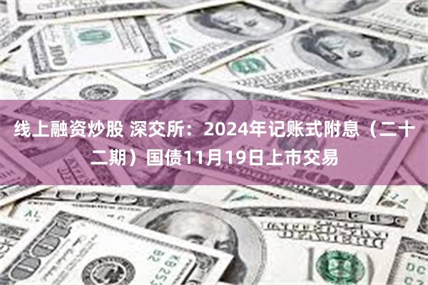 线上融资炒股 深交所：2024年记账式附息（二十二期）国债1