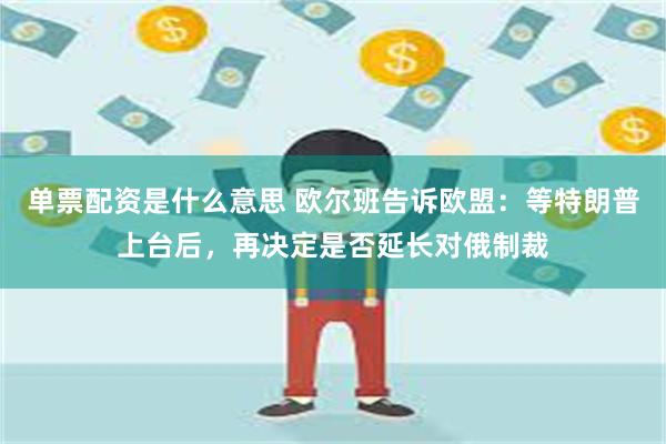 单票配资是什么意思 欧尔班告诉欧盟：等特朗普上台后，再决定是