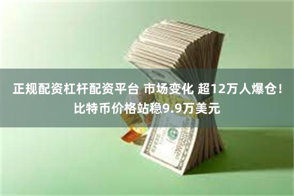 正规配资杠杆配资平台 市场变化 超12万人爆仓！比特币价格站