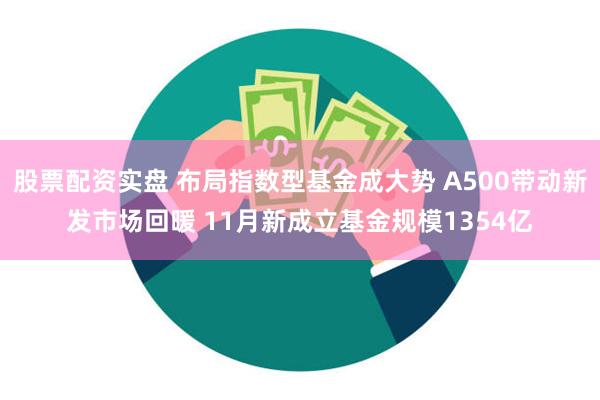 股票配资实盘 布局指数型基金成大势 A500带动新发市场回暖