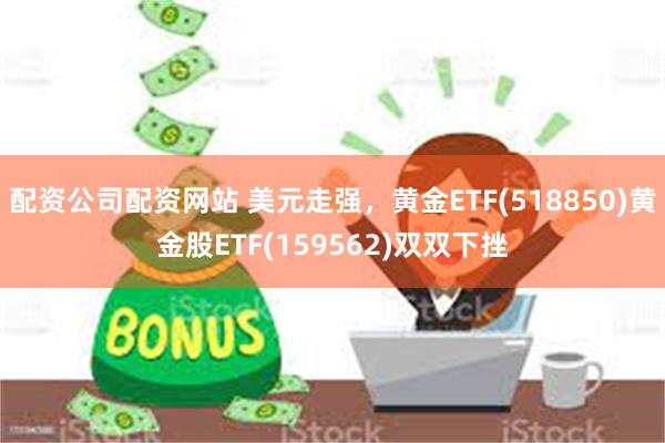 配资公司配资网站 美元走强，黄金ETF(518850)黄金股