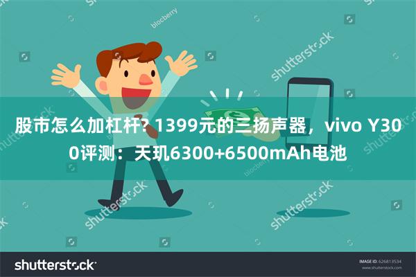 股市怎么加杠杆? 1399元的三扬声器，vivo Y300评