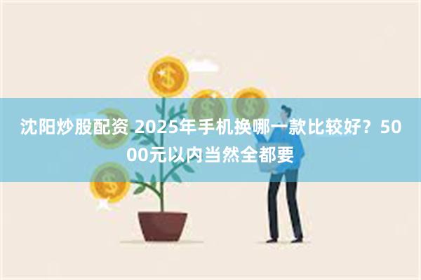 沈阳炒股配资 2025年手机换哪一款比较好？5000元以内当